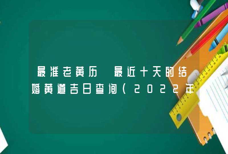 最准老黄历 最近十天的结婚黄道吉日查询（2022年7月10号更新）